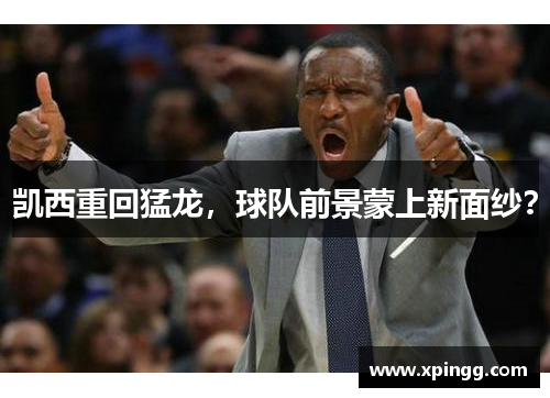 凯西重回猛龙，球队前景蒙上新面纱？