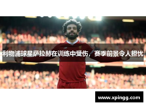 利物浦球星萨拉赫在训练中受伤，赛季前景令人担忧