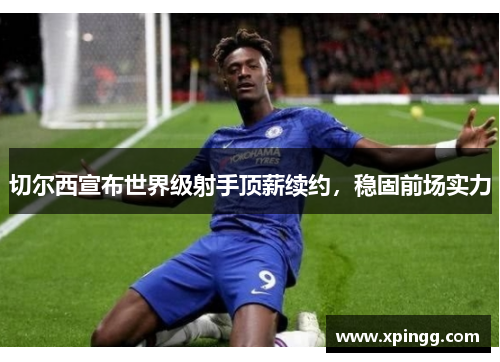 切尔西宣布世界级射手顶薪续约，稳固前场实力