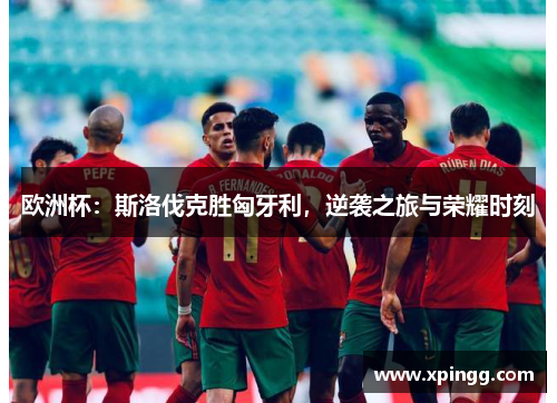 欧洲杯：斯洛伐克胜匈牙利，逆袭之旅与荣耀时刻