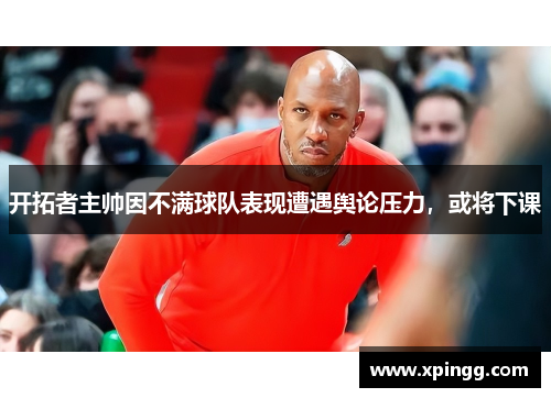 开拓者主帅因不满球队表现遭遇舆论压力，或将下课