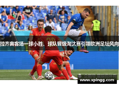 拉齐奥客场一球小胜，球队晋级淘汰赛引领欧洲足坛风向