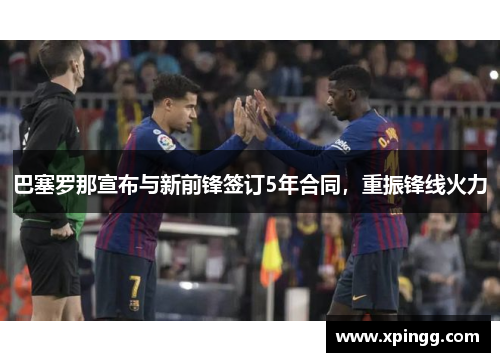巴塞罗那宣布与新前锋签订5年合同，重振锋线火力