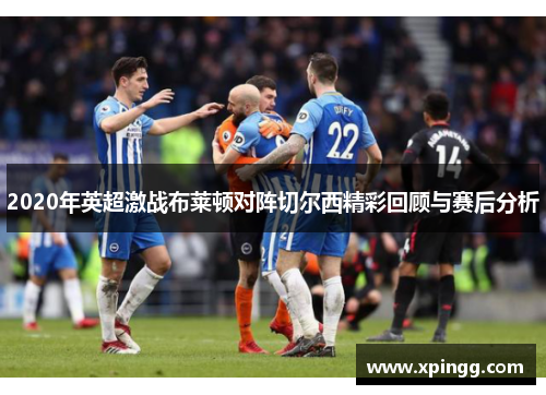 2020年英超激战布莱顿对阵切尔西精彩回顾与赛后分析