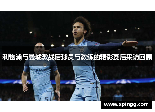 利物浦与曼城激战后球员与教练的精彩赛后采访回顾