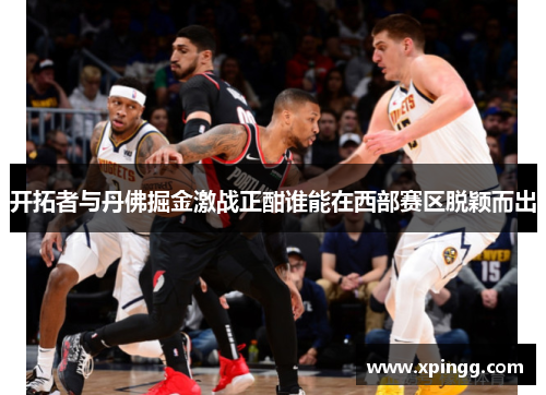 开拓者与丹佛掘金激战正酣谁能在西部赛区脱颖而出