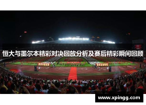 恒大与墨尔本精彩对决回放分析及赛后精彩瞬间回顾