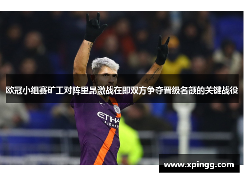 欧冠小组赛矿工对阵里昂激战在即双方争夺晋级名额的关键战役