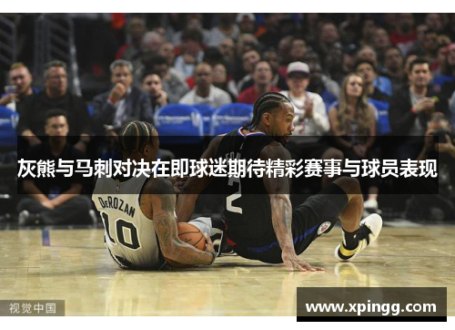 灰熊与马刺对决在即球迷期待精彩赛事与球员表现