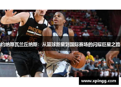 约纳斯瓦兰丘纳斯：从篮球新星到国际赛场的闪耀巨星之路