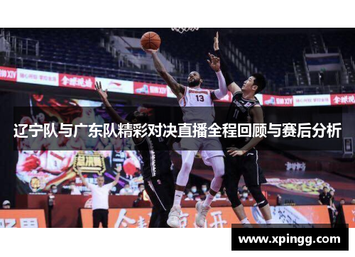 辽宁队与广东队精彩对决直播全程回顾与赛后分析