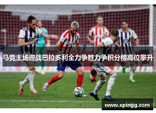 马竞主场迎战巴拉多利全力争胜力争积分榜高位攀升