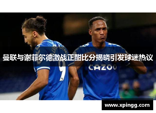 曼联与谢菲尔德激战正酣比分揭晓引发球迷热议