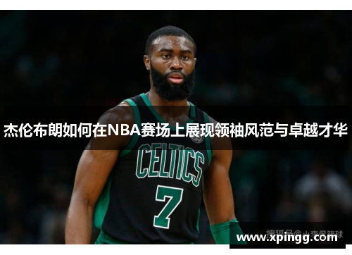 杰伦布朗如何在NBA赛场上展现领袖风范与卓越才华 杰伦布朗如何在NBA赛场上展现领袖风范与卓越才华