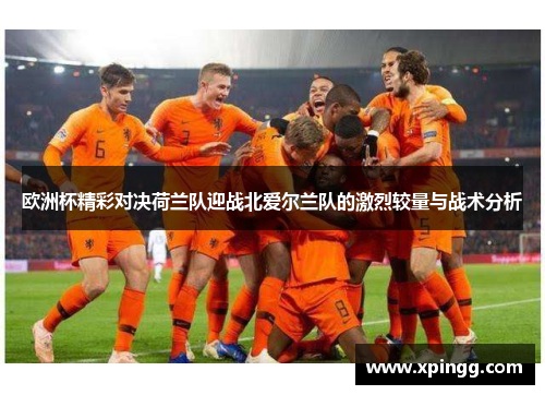 欧洲杯精彩对决荷兰队迎战北爱尔兰队的激烈较量与战术分析