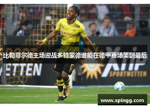 比勒菲尔德主场迎战多特蒙德谁能在德甲赛场笑到最后
