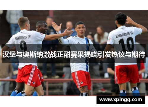 汉堡与奥斯纳激战正酣赛果揭晓引发热议与期待