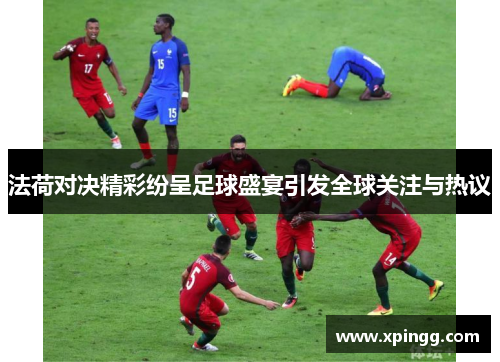 法荷对决精彩纷呈足球盛宴引发全球关注与热议