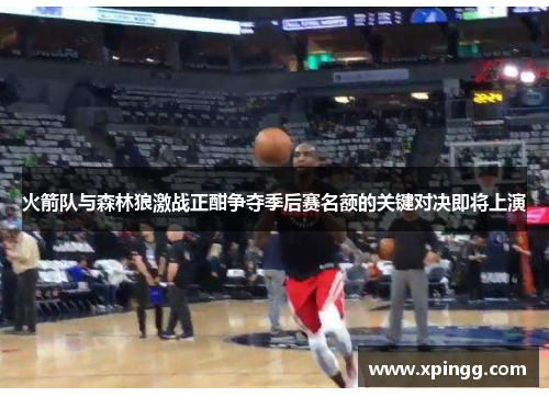 火箭队与森林狼激战正酣争夺季后赛名额的关键对决即将上演