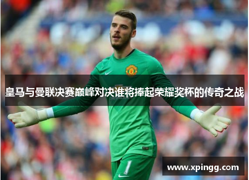 皇马与曼联决赛巅峰对决谁将捧起荣耀奖杯的传奇之战