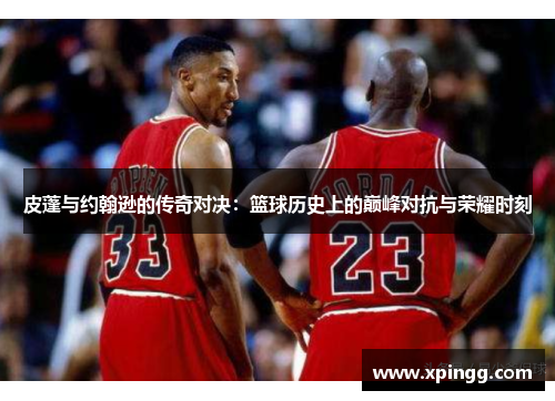 皮蓬与约翰逊的传奇对决：篮球历史上的巅峰对抗与荣耀时刻