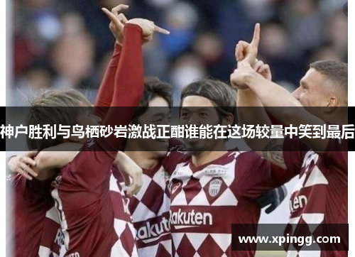 神户胜利与鸟栖砂岩激战正酣谁能在这场较量中笑到最后