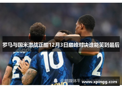 罗马与国米激战正酣12月3日巅峰对决谁能笑到最后